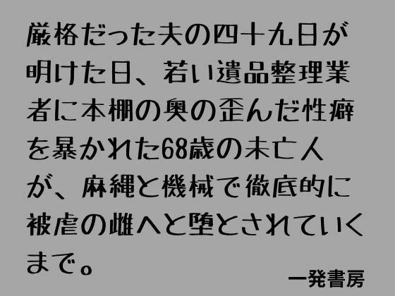 厳格だった夫の四十九日が明けた日、若い遺品整理業者に本棚の奥の歪んだ性癖を暴かれた68歳の未亡人が、麻縄と機械で徹底的に被虐の雌へと堕とされていくまで。【一発書房】 無料 エロ 漫画 フル raw hitomi